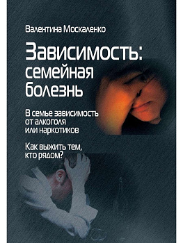 "Зависимость. Семейная болезнь. В семье зависимость от алкоголя или наркотиков. Как выжить тем, кто рядом?"