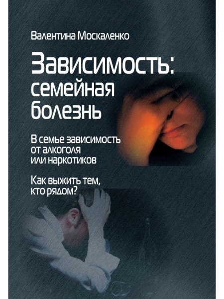 "Зависимость. Семейная болезнь. В семье зависимость от алкоголя или наркотиков. Как выжить тем, кто рядом?"
