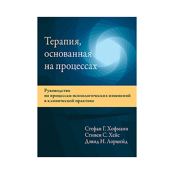 Терапия, основанная на процессах. Руководство по процессам психологических изменений в клинической практике.