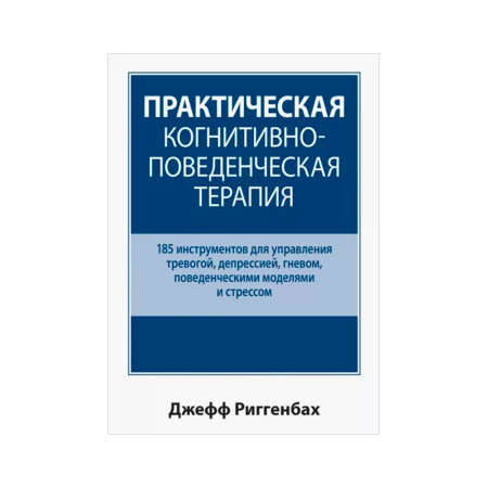 Практическая когнитивно-поведенческая терапия. 185 инструментов для управления тревогой, депрессией, гневом, поведенческие моделями и стрессом.