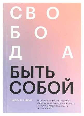 Свобода быть собой. Как исцелиться от последствий взросления рядом с эмоционально незрелыми людьми и обрести независимость